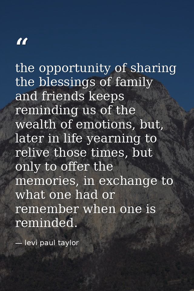 the opportunity of sharing the blessings of family and friends keeps reminding us of the wealth of emotions, but, later  — levi paul taylor