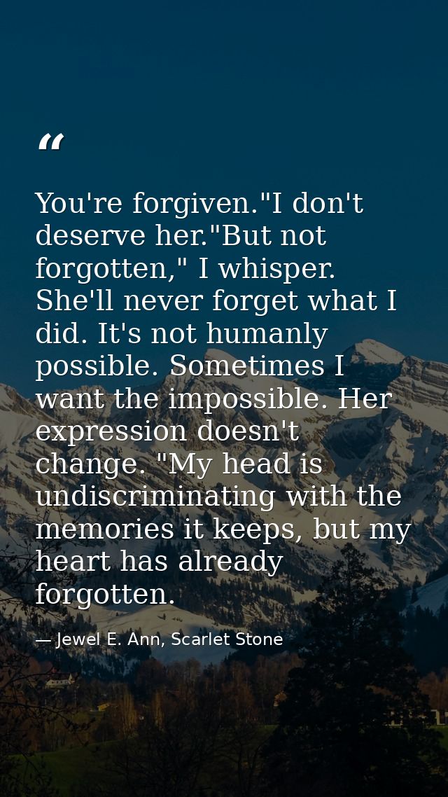 You're forgiven."I don't deserve her."But not forgotten," I whisper. She'll never forget what I did. It's not humanly po — Jewel E. Ann, Scarlet Stone