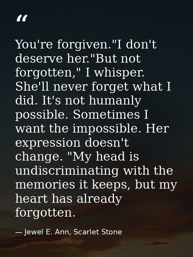 You're forgiven."I don't deserve her."But not forgotten," I whisper. She'll never forget what I did. It's not humanly po — Jewel E. Ann, Scarlet Stone