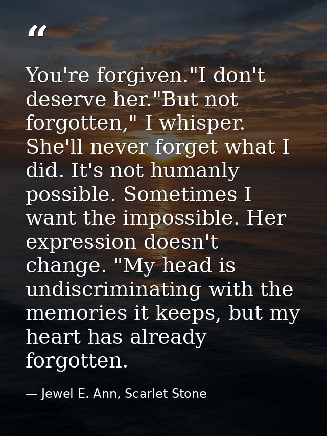 You're forgiven."I don't deserve her."But not forgotten," I whisper. She'll never forget what I did. It's not humanly po — Jewel E. Ann, Scarlet Stone