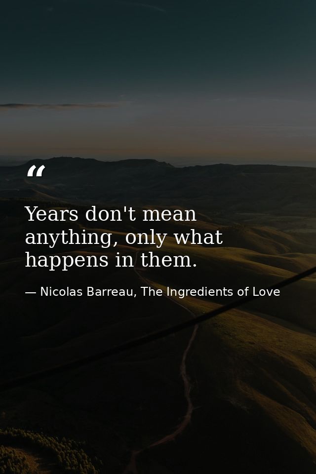 Years don't mean anything, only what happens in them. — Nicolas Barreau, The Ingredients of Love