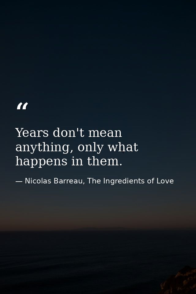 Years don't mean anything, only what happens in them. — Nicolas Barreau, The Ingredients of Love