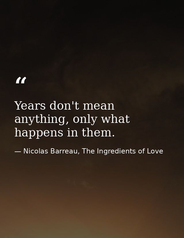Years don't mean anything, only what happens in them. — Nicolas Barreau, The Ingredients of Love