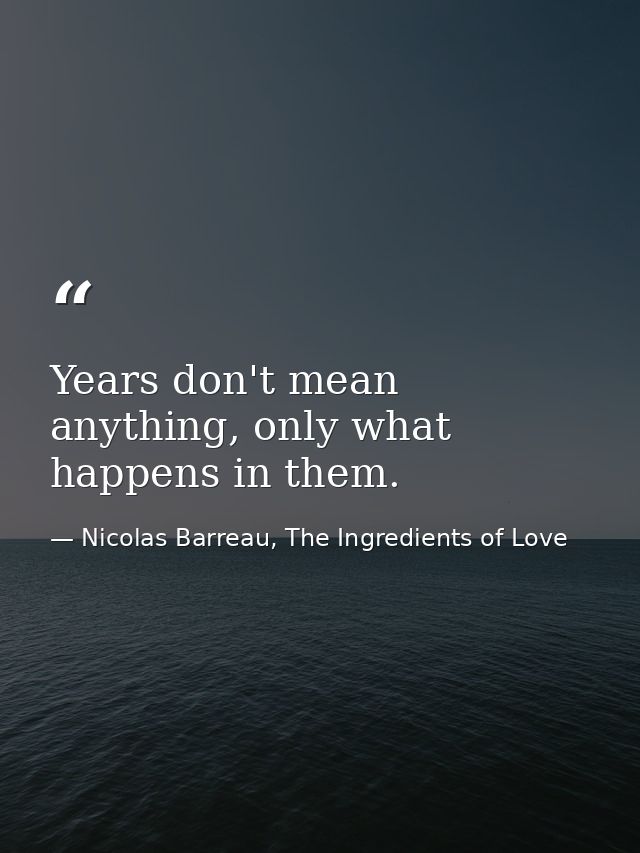 Years don't mean anything, only what happens in them. — Nicolas Barreau, The Ingredients of Love