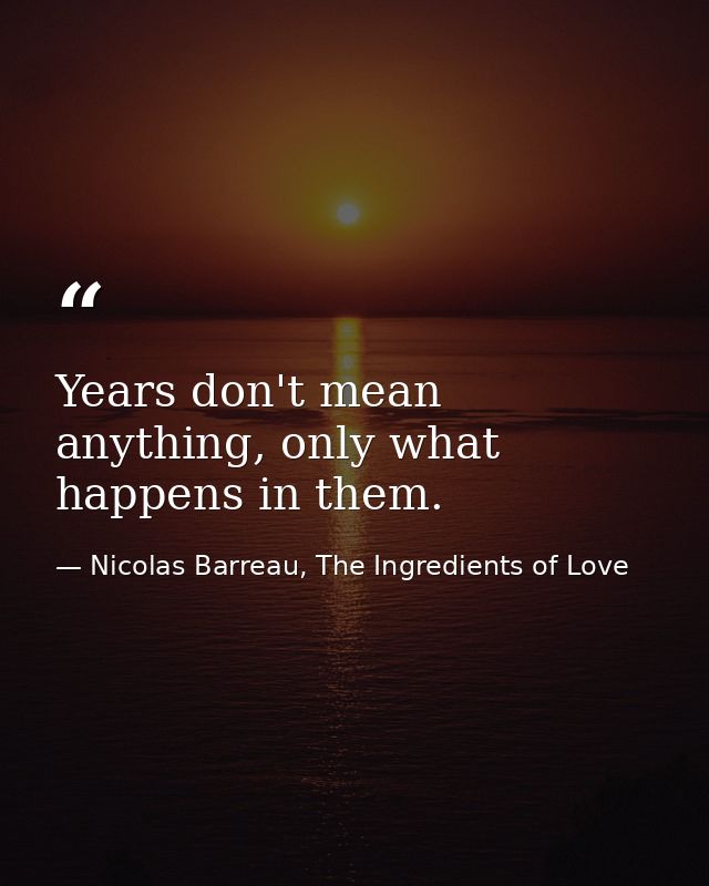 Years don't mean anything, only what happens in them. — Nicolas Barreau, The Ingredients of Love