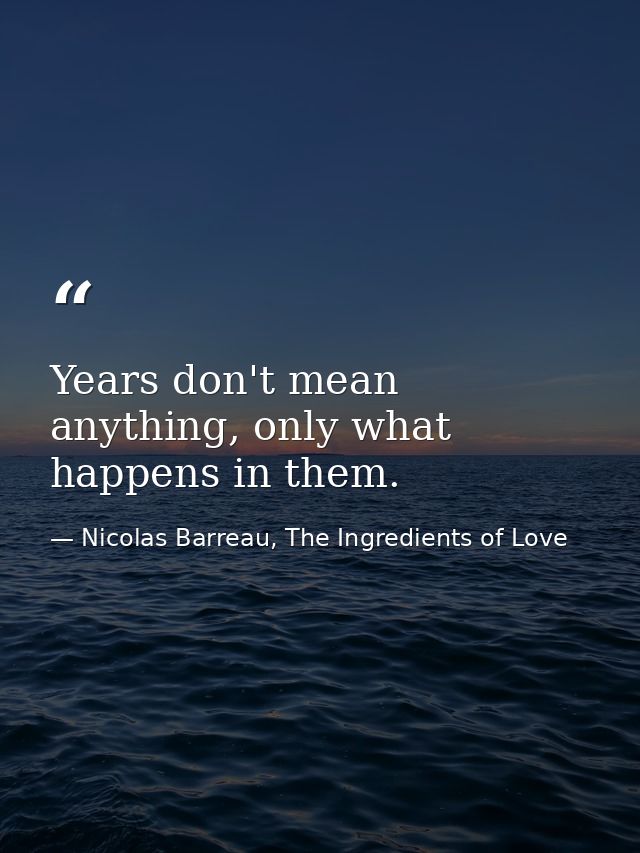 Years don't mean anything, only what happens in them. — Nicolas Barreau, The Ingredients of Love