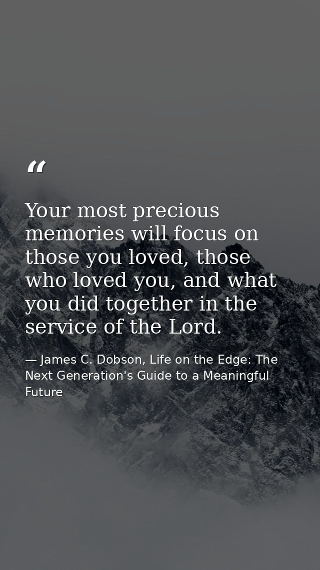 Your most precious memories will focus on those you loved, those who loved you, and what you did together in the service — James C. Dobson, Life on the Edge: The Next Generation's Guide to a Meaningful Future