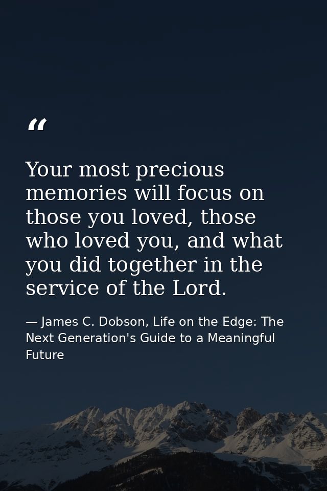 Your most precious memories will focus on those you loved, those who loved you, and what you did together in the service — James C. Dobson, Life on the Edge: The Next Generation's Guide to a Meaningful Future