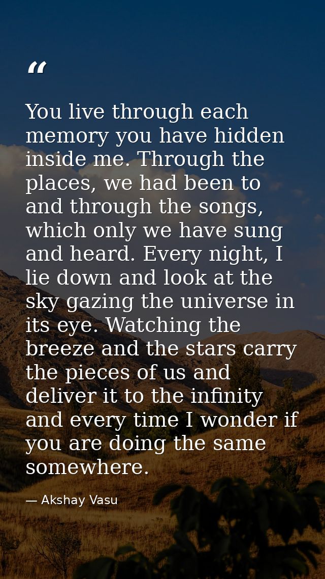 You live through each memory you have hidden inside me. Through the places, we had been to and through the songs, which  — Akshay Vasu
