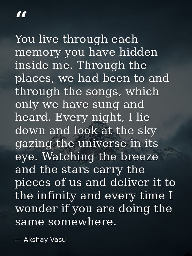 You live through each memory you have hidden inside me. Through the places, we had been to and through the songs, which  — Akshay Vasu