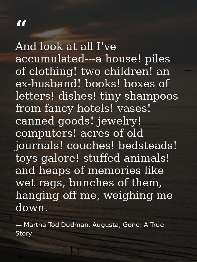 And look at all I've accumulated---a house! piles of clothing! two children! an ex-husband! books! boxes of letters! dis — Martha Tod Dudman, Augusta, Gone: A True Story