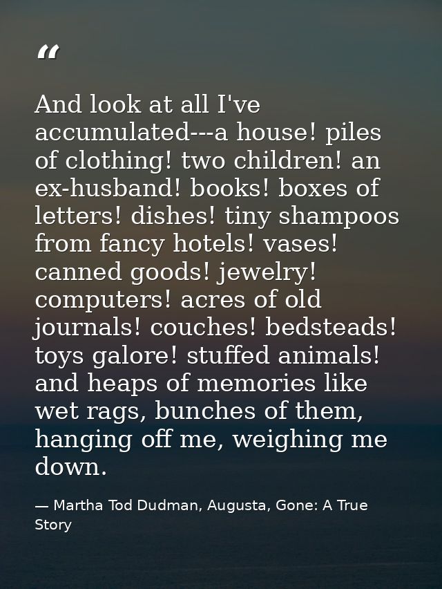 And look at all I've accumulated---a house! piles of clothing! two children! an ex-husband! books! boxes of letters! dis — Martha Tod Dudman, Augusta, Gone: A True Story