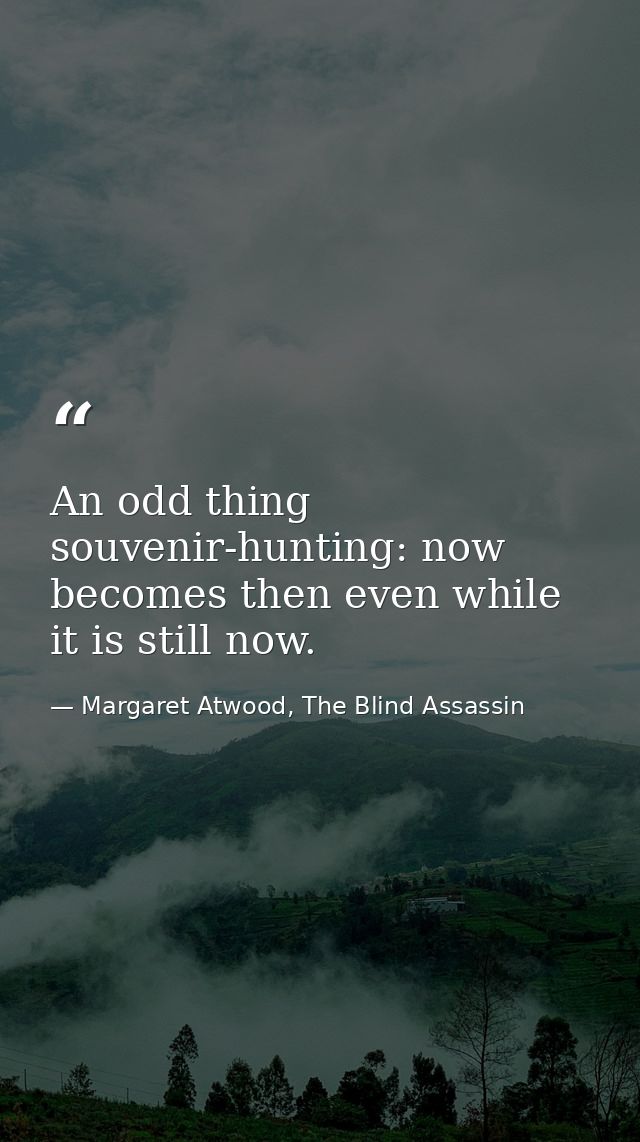 An odd thing souvenir-hunting: now becomes then even while it is still now. — Margaret Atwood, The Blind Assassin