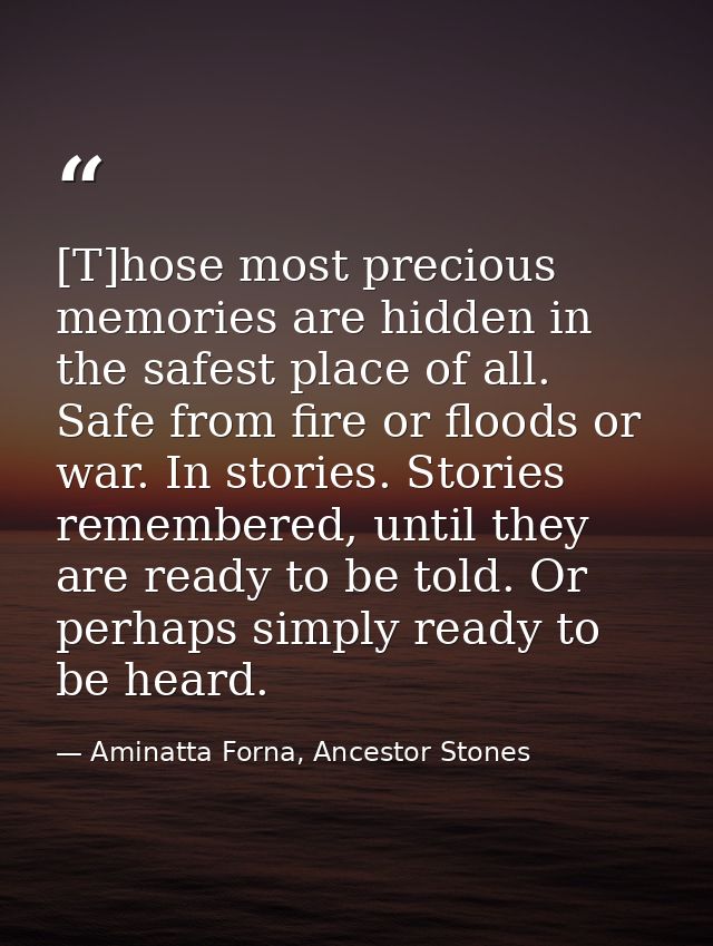 [T]hose most precious memories are hidden in the safest place of all. Safe from fire or floods or war. In stories. Stori — Aminatta Forna, Ancestor Stones