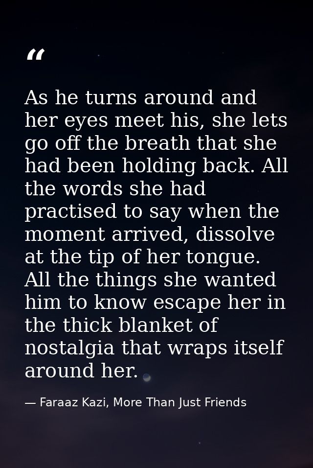 As he turns around and her eyes meet his, she lets go off the breath that she had been holding back. All the words she h — Faraaz Kazi, More Than Just Friends