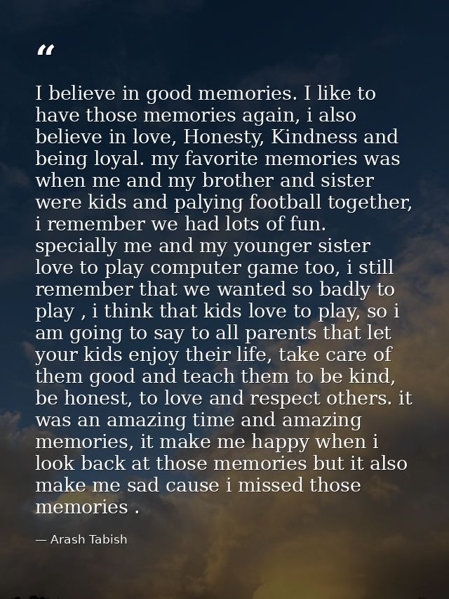 I believe in good memories. I like to have those memories again, i also believe in love, Honesty, Kindness and being loy — Arash Tabish