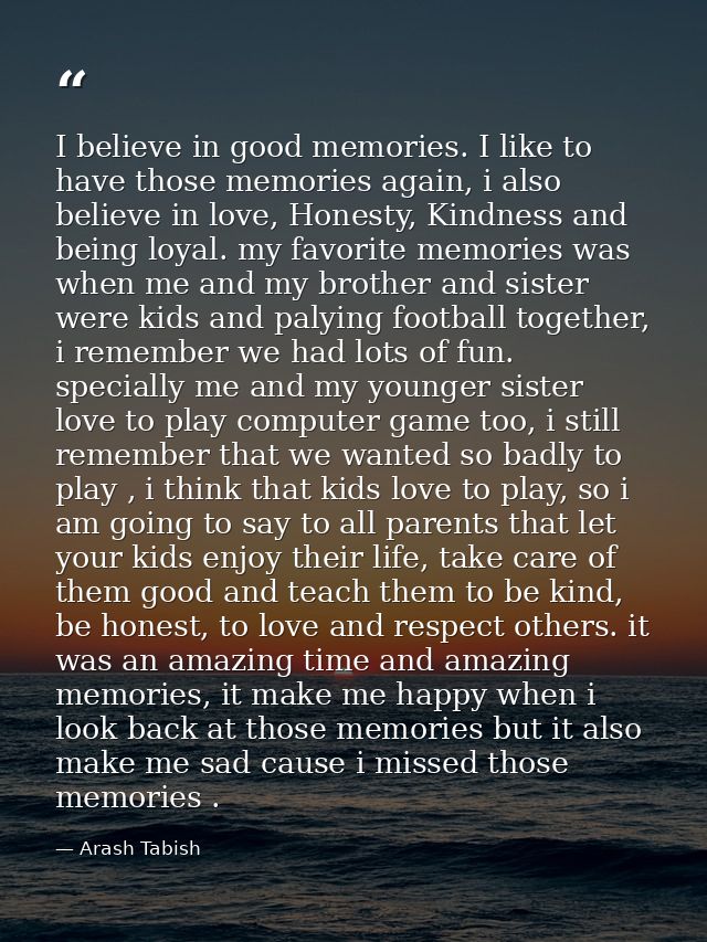 I believe in good memories. I like to have those memories again, i also believe in love, Honesty, Kindness and being loy — Arash Tabish