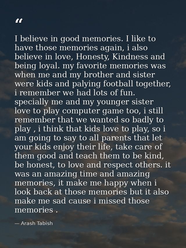 I believe in good memories. I like to have those memories again, i also believe in love, Honesty, Kindness and being loy — Arash Tabish