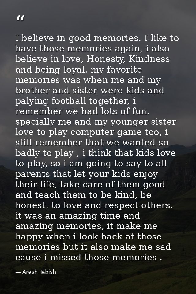 I believe in good memories. I like to have those memories again, i also believe in love, Honesty, Kindness and being loy — Arash Tabish