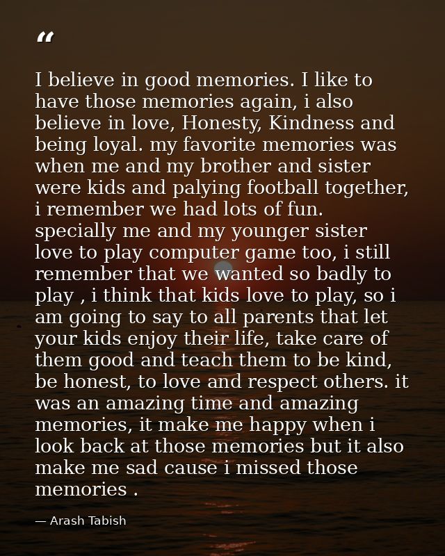 I believe in good memories. I like to have those memories again, i also believe in love, Honesty, Kindness and being loy — Arash Tabish