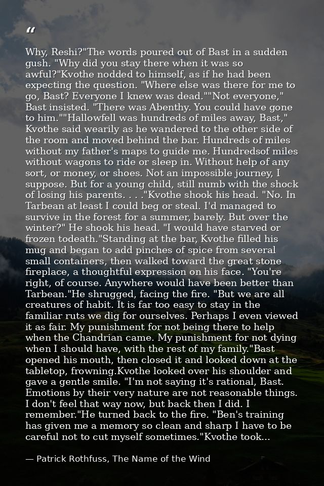 Why, Reshi?"The words poured out of Bast in a sudden gush. "Why did you stay there when it was so awful?"Kvothe nodded t — Patrick Rothfuss, The Name of the Wind