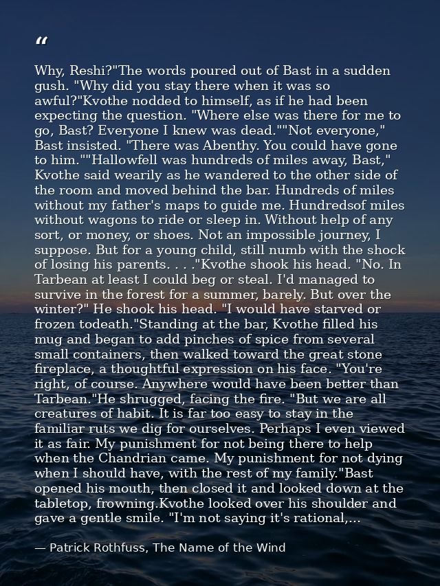 Why, Reshi?"The words poured out of Bast in a sudden gush. "Why did you stay there when it was so awful?"Kvothe nodded t — Patrick Rothfuss, The Name of the Wind
