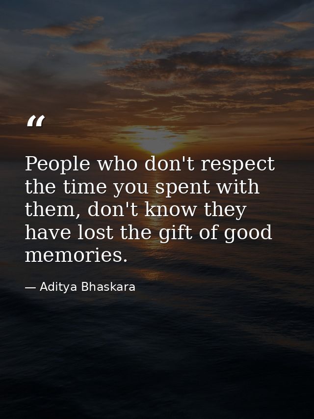 People who don't respect the time you spent with them, don't know they have lost the gift of good memories. — Aditya Bhaskara