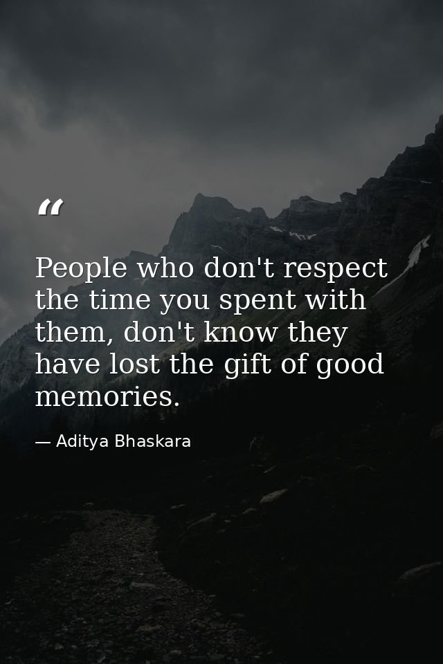 People who don't respect the time you spent with them, don't know they have lost the gift of good memories. — Aditya Bhaskara