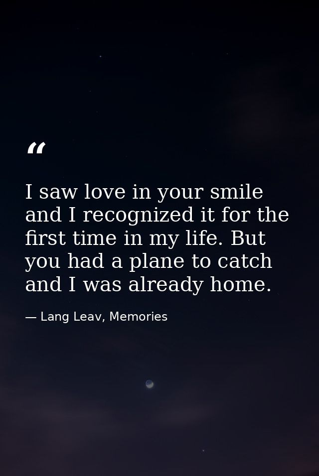 I saw love in your smile and I recognized it for the first time in my life. But you had a plane to catch and I was alrea — Lang Leav, Memories