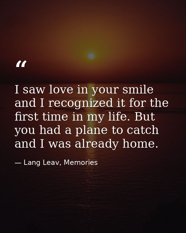 I saw love in your smile and I recognized it for the first time in my life. But you had a plane to catch and I was alrea — Lang Leav, Memories