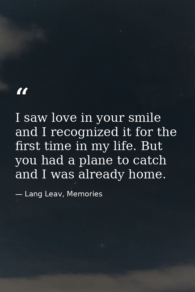I saw love in your smile and I recognized it for the first time in my life. But you had a plane to catch and I was alrea — Lang Leav, Memories