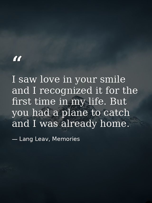 I saw love in your smile and I recognized it for the first time in my life. But you had a plane to catch and I was alrea — Lang Leav, Memories