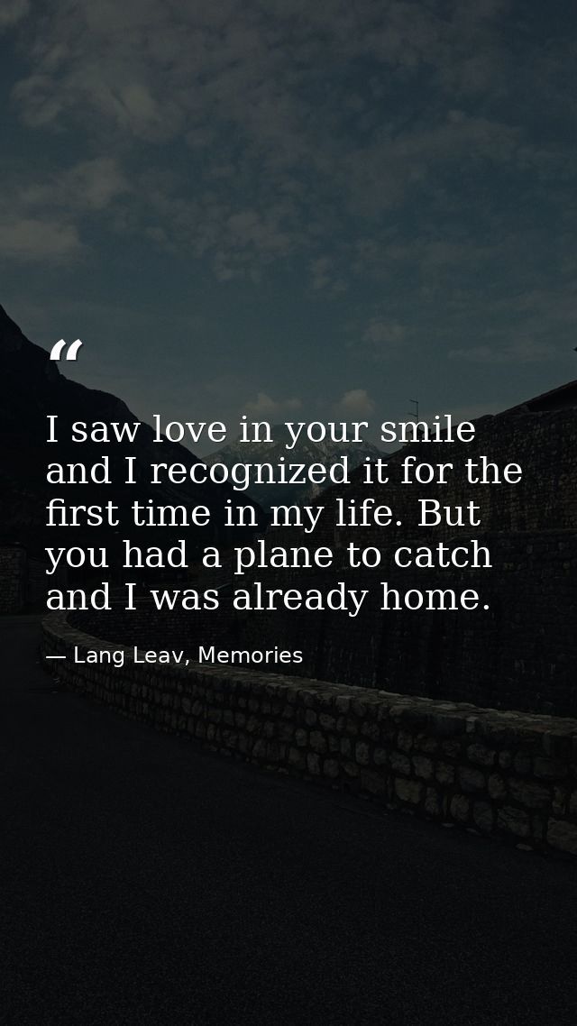 I saw love in your smile and I recognized it for the first time in my life. But you had a plane to catch and I was alrea — Lang Leav, Memories