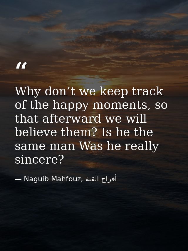 Why don’t we keep track of the happy moments, so that afterward we will believe them? Is he the same man Was he really s — Naguib Mahfouz, أفراح القبة