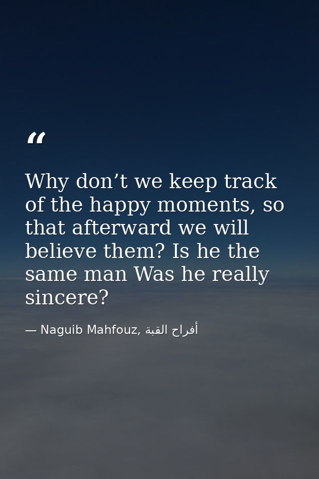 Why don’t we keep track of the happy moments, so that afterward we will believe them? Is he the same man Was he really s — Naguib Mahfouz, أفراح القبة