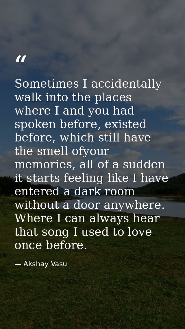 Sometimes I accidentally walk into the places where I and you had spoken before, existed before, which still have the sm — Akshay Vasu