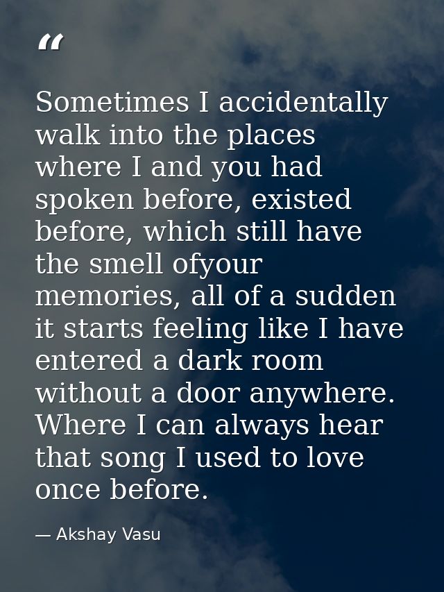 Sometimes I accidentally walk into the places where I and you had spoken before, existed before, which still have the sm — Akshay Vasu