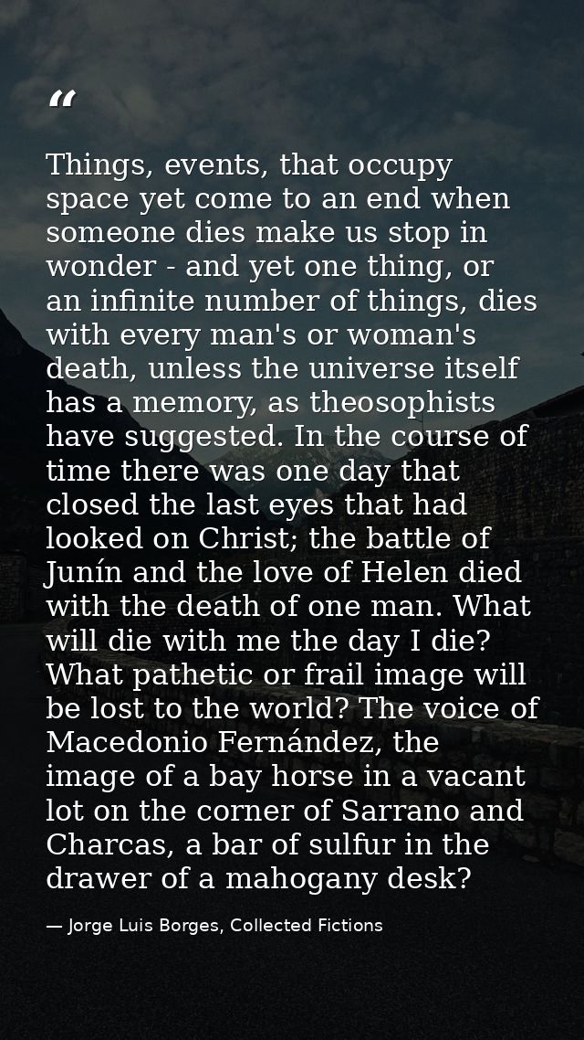 Things, events, that occupy space yet come to an end when someone dies make us stop in wonder - and yet one thing, or an — Jorge Luis Borges, Collected Fictions