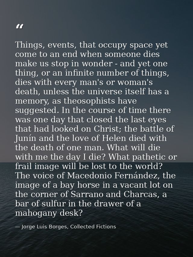 Things, events, that occupy space yet come to an end when someone dies make us stop in wonder - and yet one thing, or an — Jorge Luis Borges, Collected Fictions