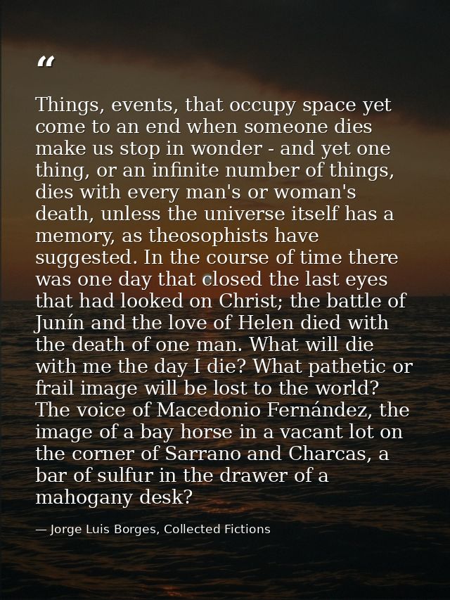Things, events, that occupy space yet come to an end when someone dies make us stop in wonder - and yet one thing, or an — Jorge Luis Borges, Collected Fictions