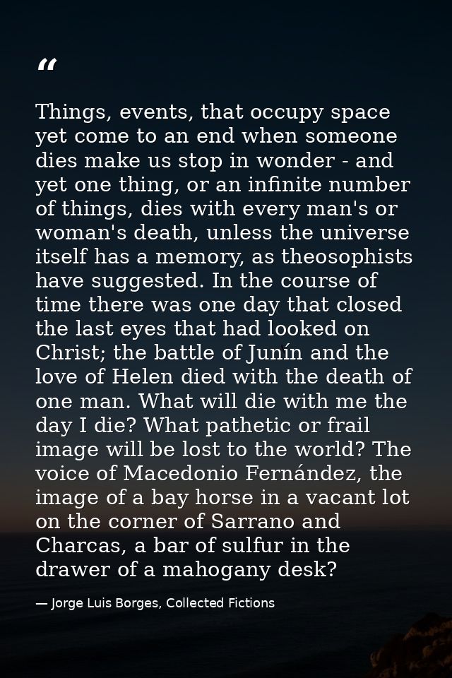 Things, events, that occupy space yet come to an end when someone dies make us stop in wonder - and yet one thing, or an — Jorge Luis Borges, Collected Fictions
