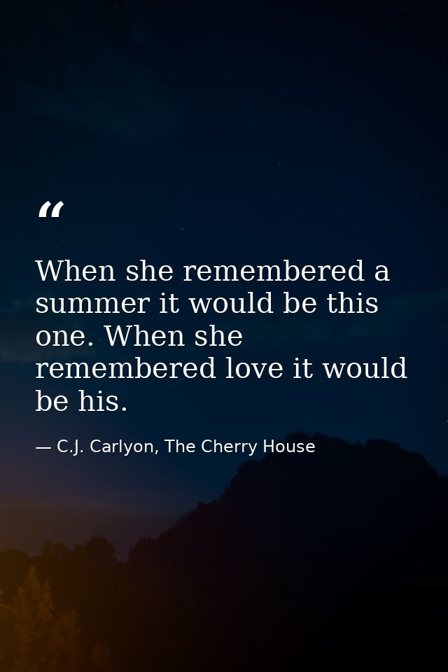 When she remembered a summer it would be this one. When she remembered love it would be his. — C.J. Carlyon, The Cherry House