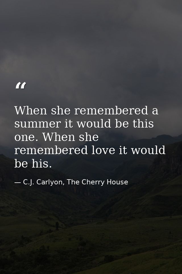 When she remembered a summer it would be this one. When she remembered love it would be his. — C.J. Carlyon, The Cherry House
