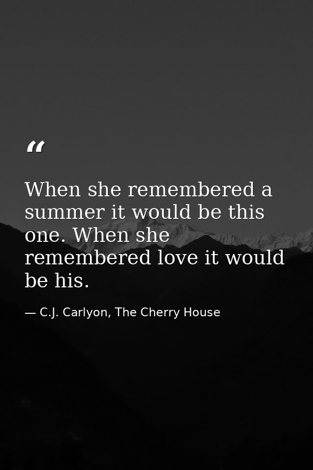 When she remembered a summer it would be this one. When she remembered love it would be his. — C.J. Carlyon, The Cherry House