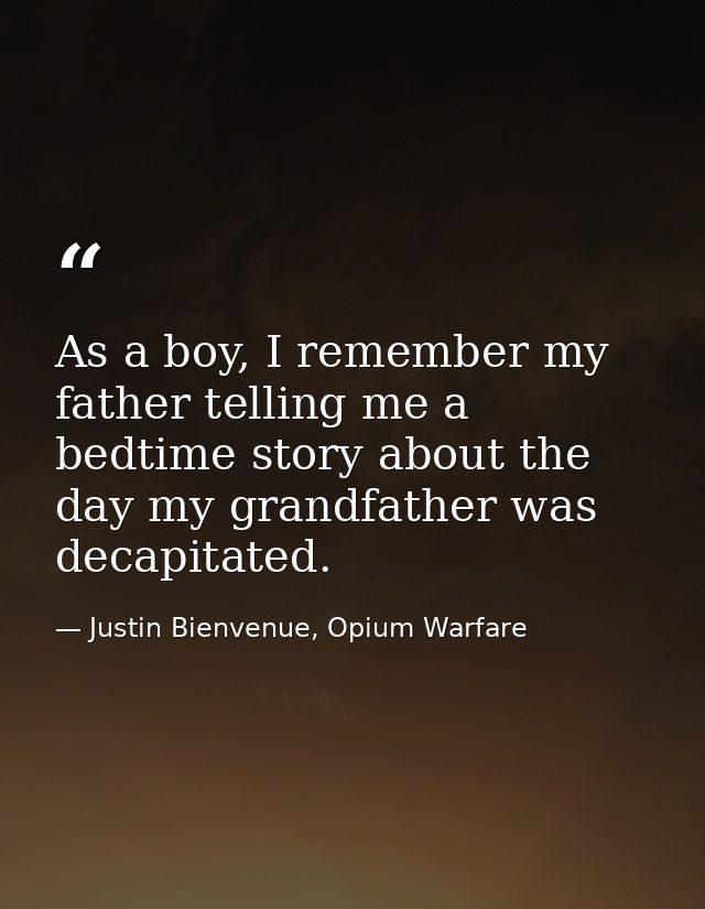 As a boy, I remember my father telling me a bedtime story about the day my grandfather was decapitated. — Justin Bienvenue, Opium Warfare