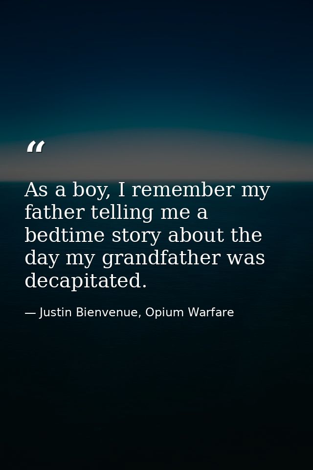 As a boy, I remember my father telling me a bedtime story about the day my grandfather was decapitated. — Justin Bienvenue, Opium Warfare