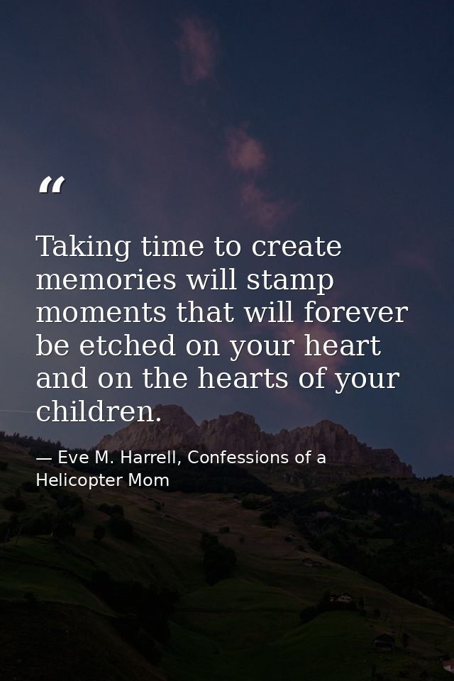 Taking time to create memories will stamp moments that will forever be etched on your heart and on the hearts of your ch — Eve M. Harrell, Confessions of a Helicopter Mom