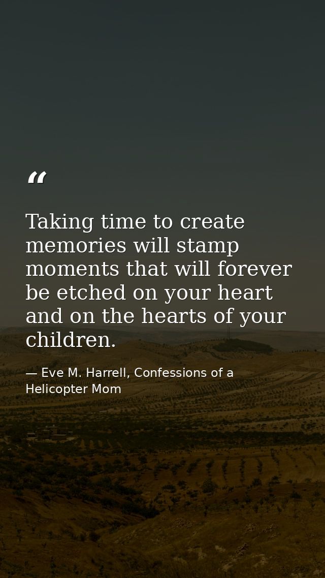 Taking time to create memories will stamp moments that will forever be etched on your heart and on the hearts of your ch — Eve M. Harrell, Confessions of a Helicopter Mom
