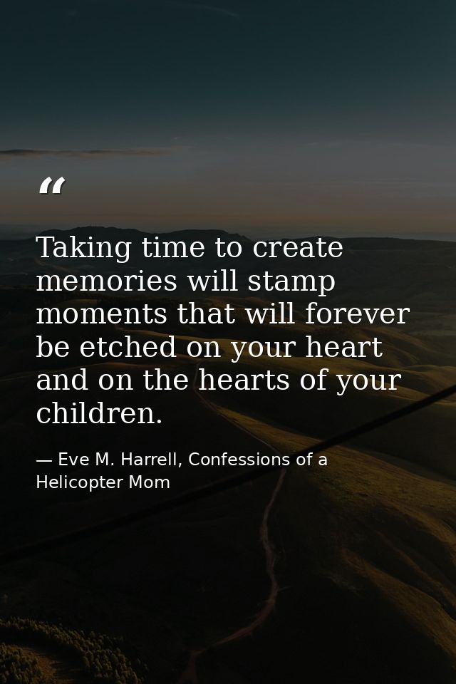 Taking time to create memories will stamp moments that will forever be etched on your heart and on the hearts of your ch — Eve M. Harrell, Confessions of a Helicopter Mom