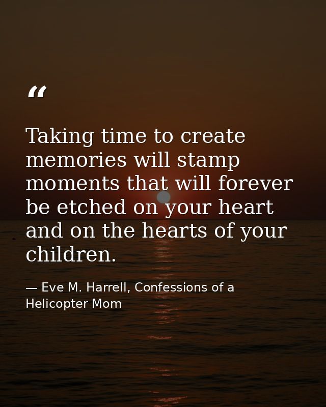 Taking time to create memories will stamp moments that will forever be etched on your heart and on the hearts of your ch — Eve M. Harrell, Confessions of a Helicopter Mom